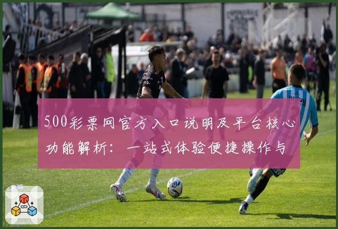 500彩票网官方入口说明及平台核心功能解析：一站式体验便捷操作与全面服务