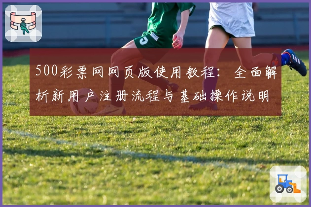 500彩票网网页版使用教程：全面解析新用户注册流程与基础操作说明