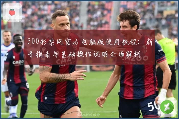 500彩票网官方电脑版使用教程：新手指南与基础操作说明全面解析