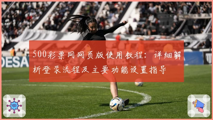 500彩票网网页版使用教程：详细解析登录流程及主要功能设置指导