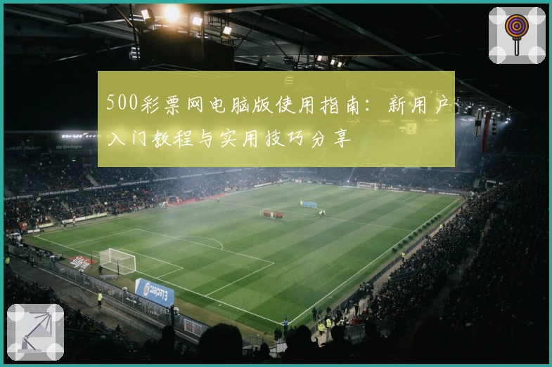 500彩票网电脑版使用指南：新用户入门教程与实用技巧分享