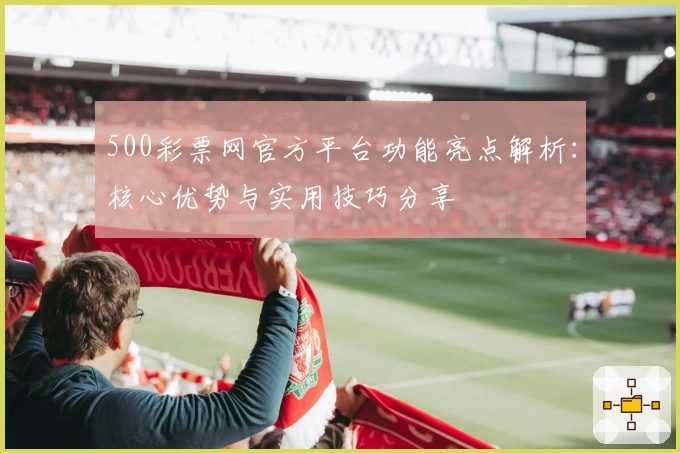 500彩票网官方平台功能亮点解析：核心优势与实用技巧分享