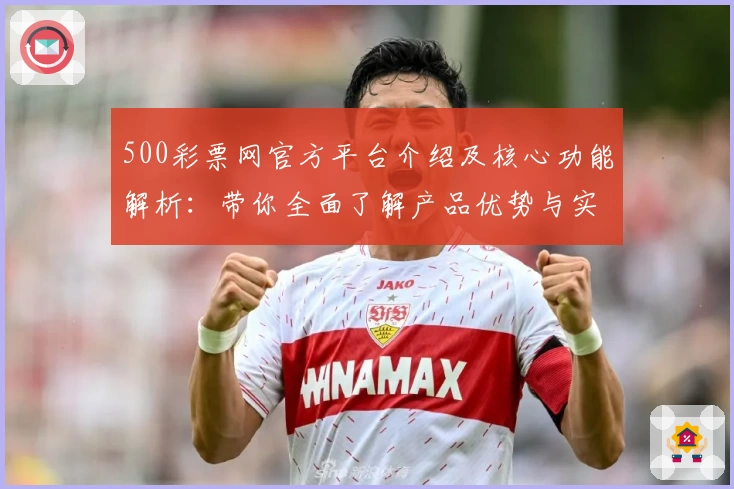 500彩票网官方平台介绍及核心功能解析：带你全面了解产品优势与实用体验