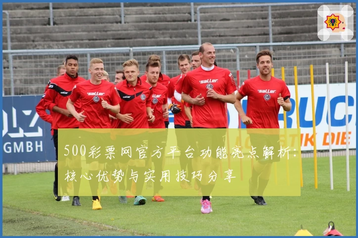500彩票网官方平台功能亮点解析：核心优势与实用技巧分享