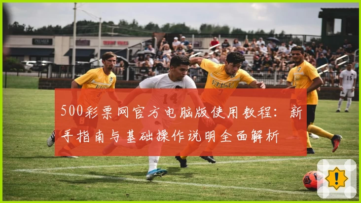 500彩票网官方电脑版使用教程:新手指南与基础操作说明全面解析