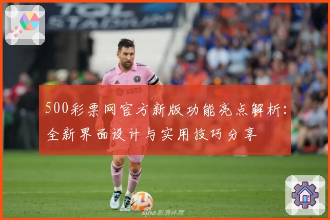 500彩票网官方新版功能亮点解析：全新界面设计与实用技巧分享
