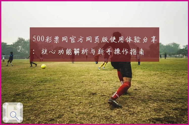 500彩票网官方网页版使用体验分享:核心功能解析与新手操作指南