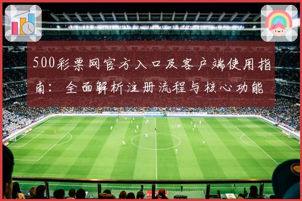 500彩票网官方入口及客户端使用指南：全面解析注册流程与核心功能亮点