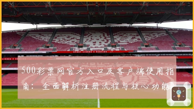 500彩票网官方入口及客户端使用指南:全面解析注册流程与核心功能亮点