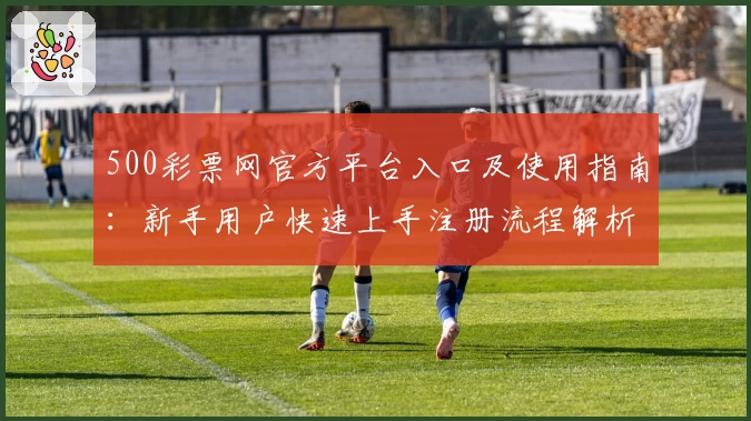 500彩票网官方平台入口及使用指南：新手用户快速上手注册流程解析