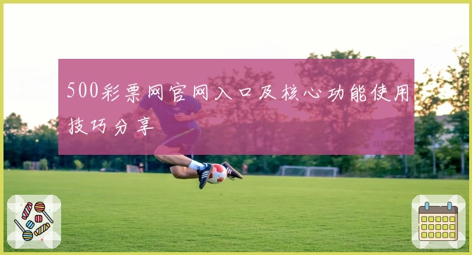 500彩票网官网入口及核心功能使用技巧分享