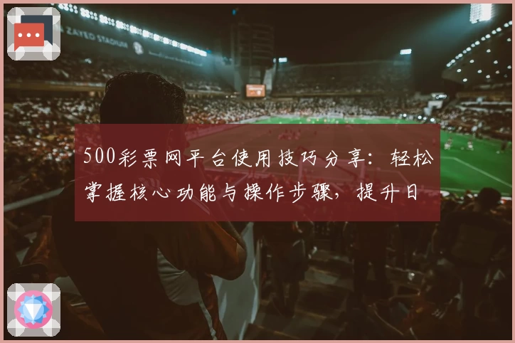 500彩票网平台使用技巧分享：轻松掌握核心功能与操作步骤，提升日常使用体验