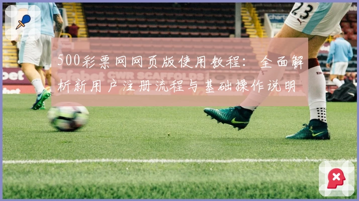 500彩票网网页版使用教程:全面解析新用户注册流程与基础操作说明