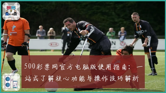 500彩票网官方电脑版使用指南：一站式了解核心功能与操作技巧解析