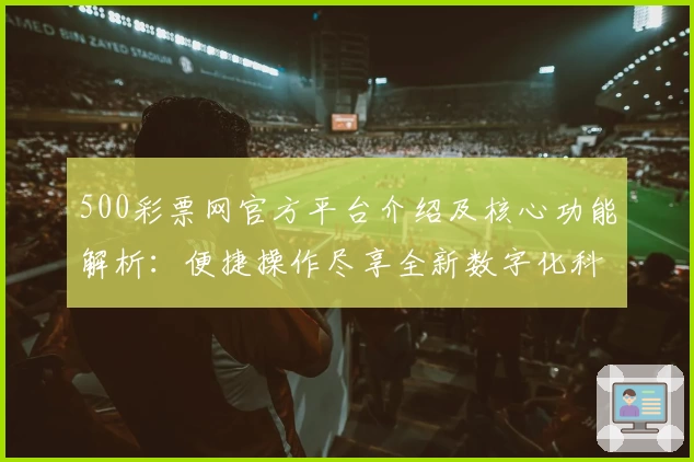 500彩票网官方平台介绍及核心功能解析：便捷操作尽享全新数字化科技体验