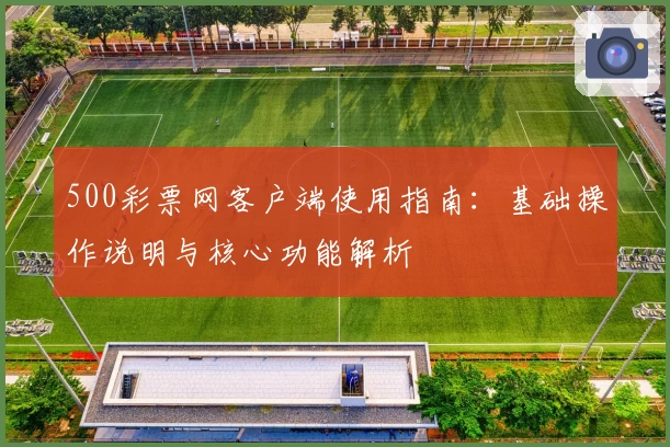 500彩票网客户端使用指南：基础操作说明与核心功能解析