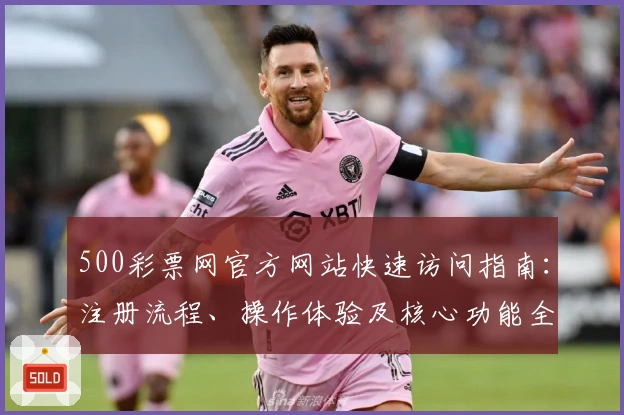 500彩票网官方网站快速访问指南：注册流程、操作体验及核心功能全面解析