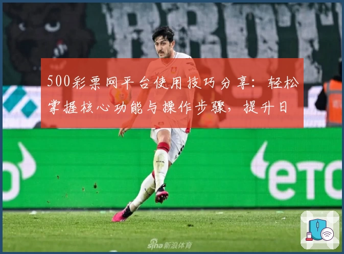 500彩票网平台使用技巧分享：轻松掌握核心功能与操作步骤，提升日常使用体验
