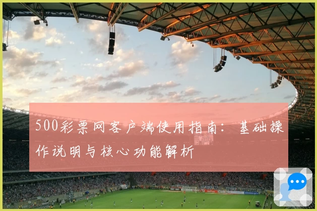 500彩票网客户端使用指南：基础操作说明与核心功能解析