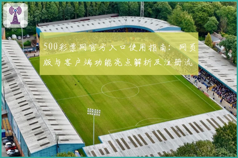 500彩票网官方入口使用指南：网页版与客户端功能亮点解析及注册流程详解
