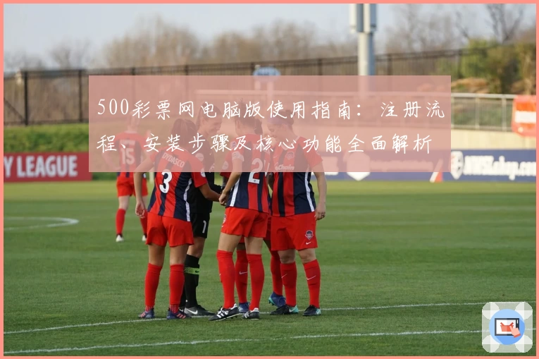 500彩票网电脑版使用指南：注册流程、安装步骤及核心功能全面解析
