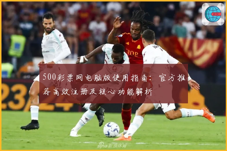500彩票网电脑版使用指南：官方推荐高效注册及核心功能解析
