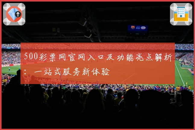 500彩票网官网入口及功能亮点解析：一站式服务新体验