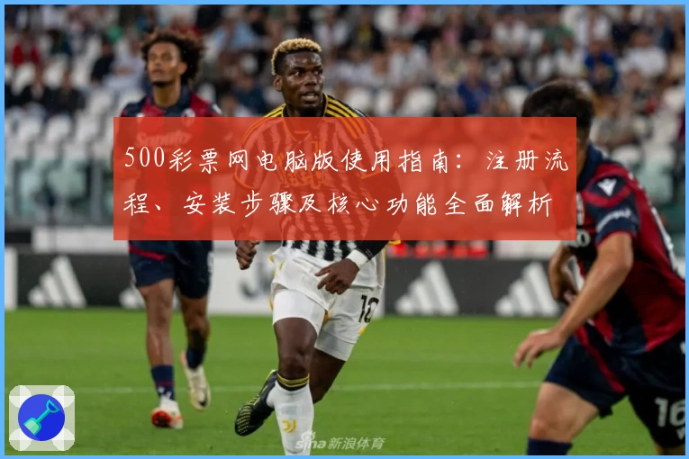 500彩票网电脑版使用指南:注册流程、安装步骤及核心功能全面解析