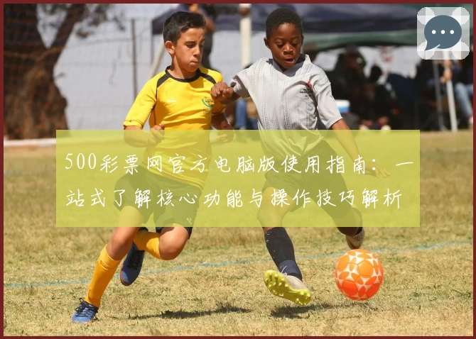 500彩票网官方电脑版使用指南：一站式了解核心功能与操作技巧解析