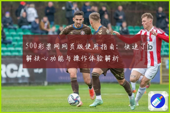 500彩票网网页版使用指南：快速了解核心功能与操作体验解析