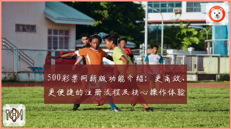 500彩票网新版功能介绍：更高效、更便捷的注册流程及核心操作体验解析
