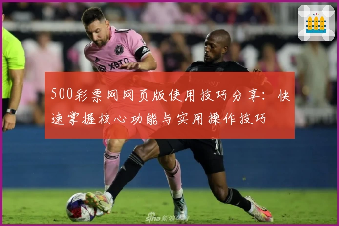 500彩票网网页版使用技巧分享：快速掌握核心功能与实用操作技巧