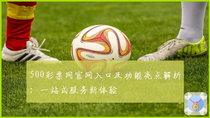 500彩票网官网入口及功能亮点解析：一站式服务新体验