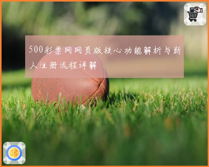 500彩票网网页版核心功能解析与新人注册流程详解