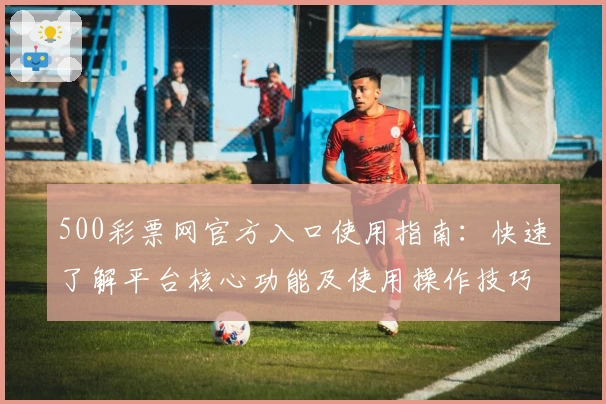 500彩票网官方入口使用指南:快速了解平台核心功能及使用操作技巧解析