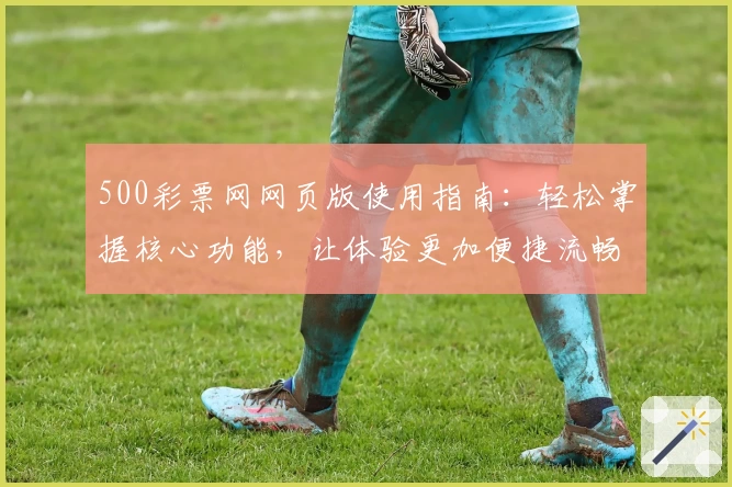 500彩票网网页版使用指南：轻松掌握核心功能，让体验更加便捷流畅