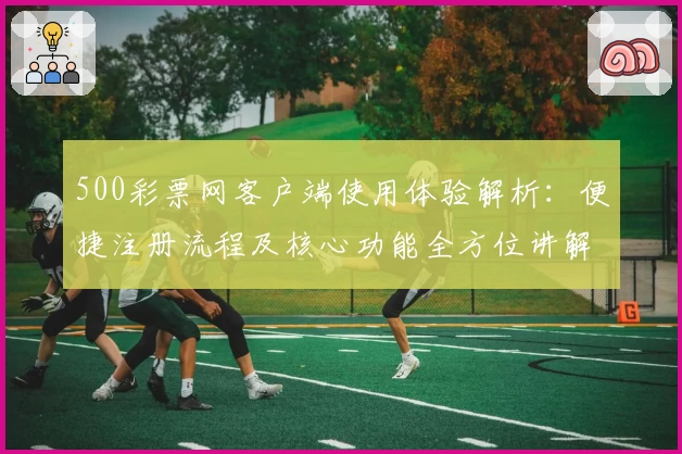 500彩票网客户端使用体验解析：便捷注册流程及核心功能全方位讲解