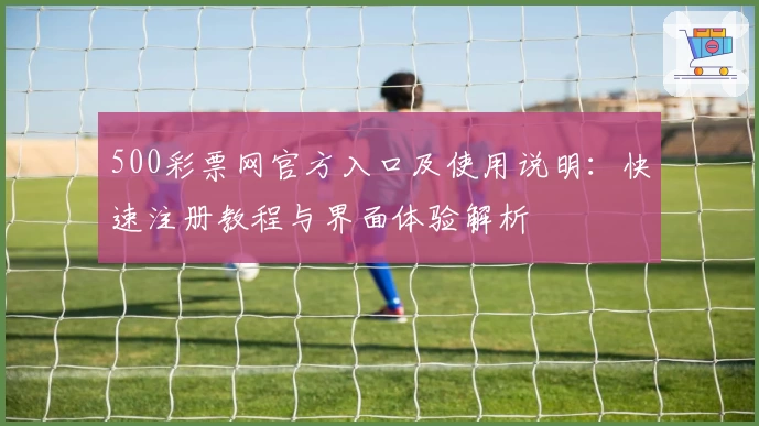 500彩票网官方入口及使用说明:快速注册教程与界面体验解析