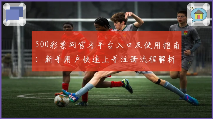 500彩票网官方平台入口及使用指南：新手用户快速上手注册流程解析