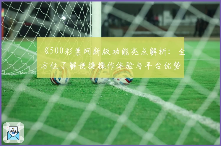 《500彩票网新版功能亮点解析：全方位了解便捷操作体验与平台优势》