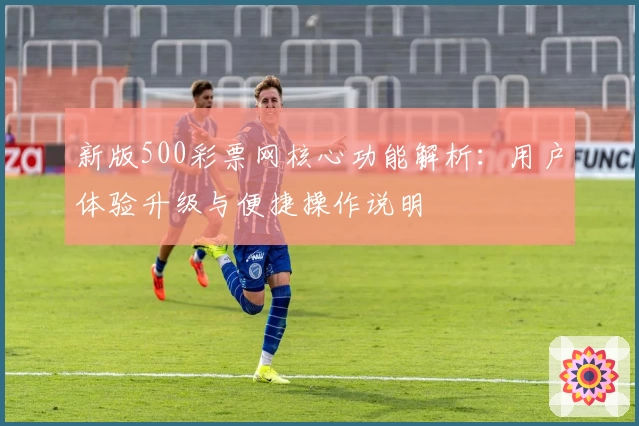 新版500彩票网核心功能解析：用户体验升级与便捷操作说明