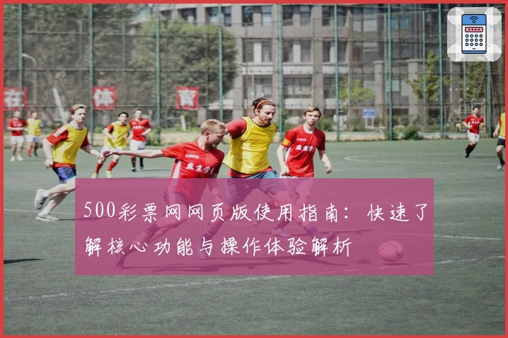 500彩票网网页版使用指南:快速了解核心功能与操作体验解析